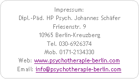 Abgerundetes Rechteck: Impressum:Dipl.-Päd. HP Psych. Johannes SchäferFriesenstr. 910965 Berlin-KreuzbergTel. 030-6926374Mob. 0171-2134330Web: www.psychotherapie-berlin.comEmail: info@psychotherapie-berlin.com